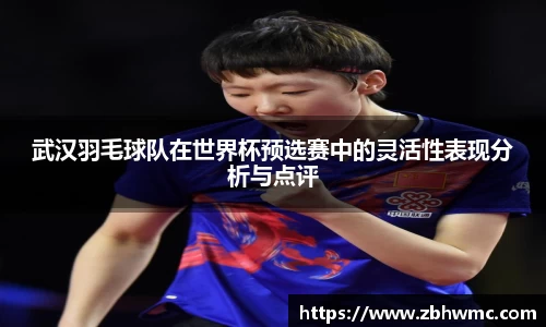 武汉羽毛球队在世界杯预选赛中的灵活性表现分析与点评