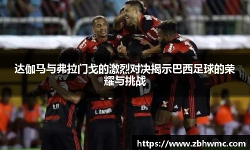 达伽马与弗拉门戈的激烈对决揭示巴西足球的荣耀与挑战