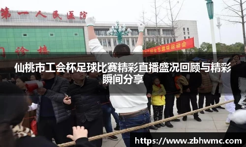 仙桃市工会杯足球比赛精彩直播盛况回顾与精彩瞬间分享